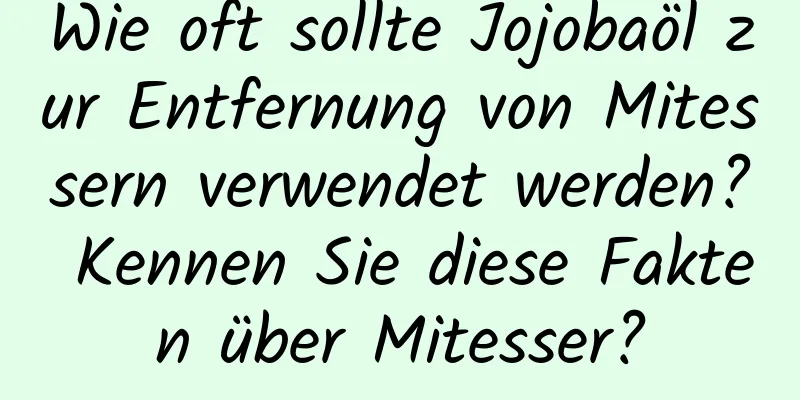 Wie oft sollte Jojobaöl zur Entfernung von Mitessern verwendet werden? Kennen Sie diese Fakten über Mitesser?