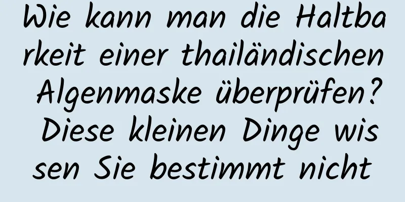 Wie kann man die Haltbarkeit einer thailändischen Algenmaske überprüfen? Diese kleinen Dinge wissen Sie bestimmt nicht