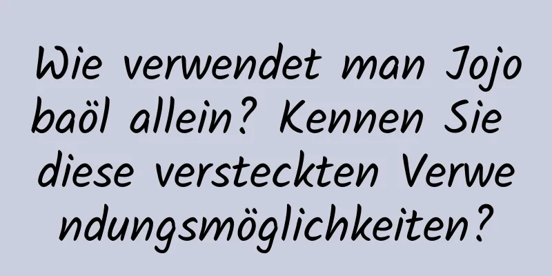 Wie verwendet man Jojobaöl allein? Kennen Sie diese versteckten Verwendungsmöglichkeiten?