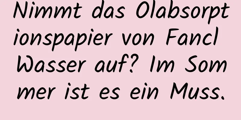 Nimmt das Ölabsorptionspapier von Fancl Wasser auf? Im Sommer ist es ein Muss.