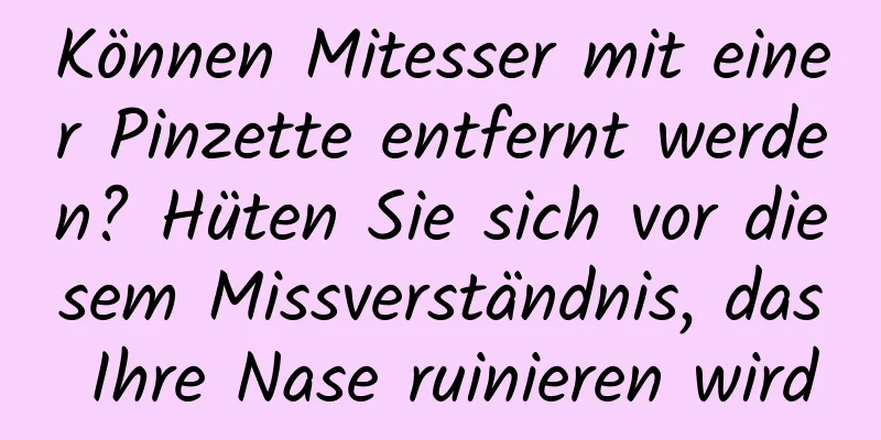 Können Mitesser mit einer Pinzette entfernt werden? Hüten Sie sich vor diesem Missverständnis, das Ihre Nase ruinieren wird