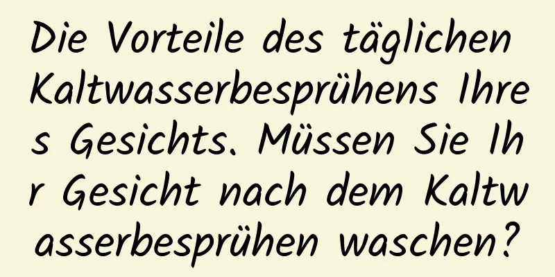 Die Vorteile des täglichen Kaltwasserbesprühens Ihres Gesichts. Müssen Sie Ihr Gesicht nach dem Kaltwasserbesprühen waschen?