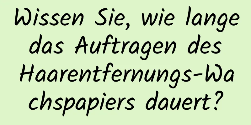 Wissen Sie, wie lange das Auftragen des Haarentfernungs-Wachspapiers dauert?