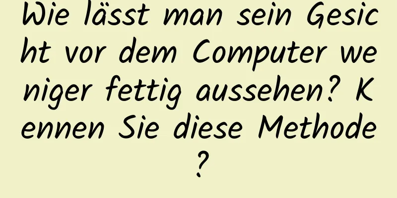 Wie lässt man sein Gesicht vor dem Computer weniger fettig aussehen? Kennen Sie diese Methode?