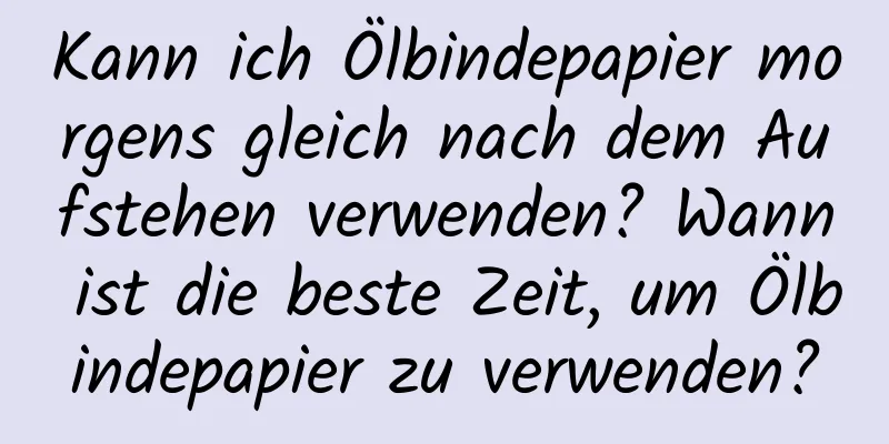Kann ich Ölbindepapier morgens gleich nach dem Aufstehen verwenden? Wann ist die beste Zeit, um Ölbindepapier zu verwenden?