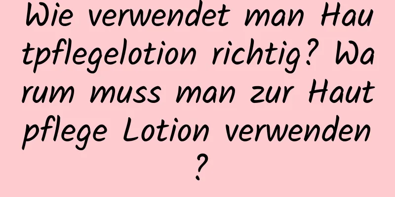 Wie verwendet man Hautpflegelotion richtig? Warum muss man zur Hautpflege Lotion verwenden?