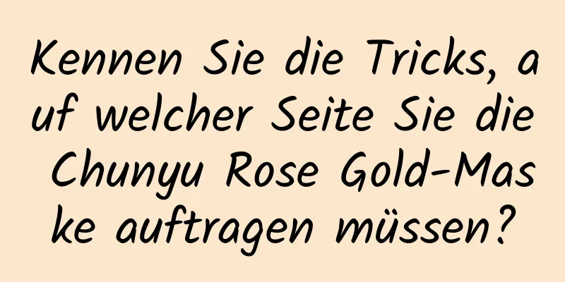 Kennen Sie die Tricks, auf welcher Seite Sie die Chunyu Rose Gold-Maske auftragen müssen?