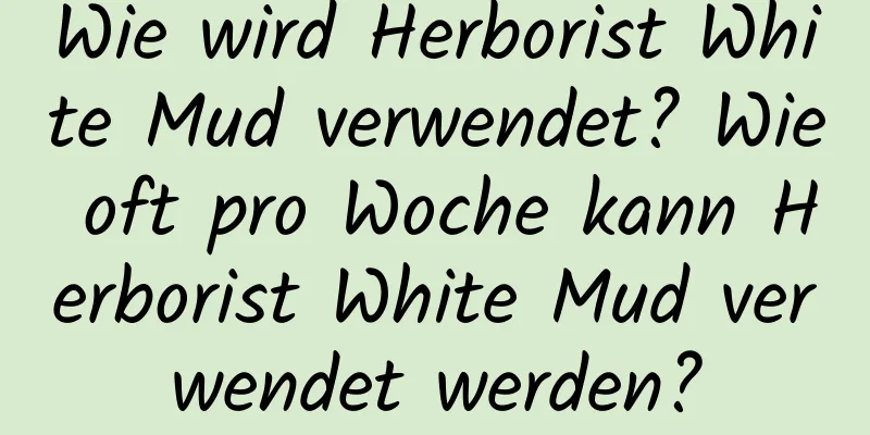Wie wird Herborist White Mud verwendet? Wie oft pro Woche kann Herborist White Mud verwendet werden?