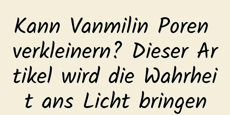 Kann Vanmilin Poren verkleinern? Dieser Artikel wird die Wahrheit ans Licht bringen