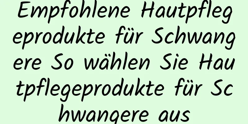 Empfohlene Hautpflegeprodukte für Schwangere So wählen Sie Hautpflegeprodukte für Schwangere aus