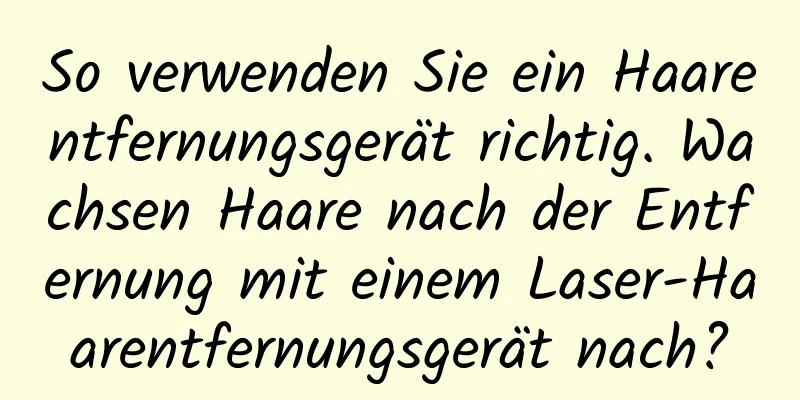 So verwenden Sie ein Haarentfernungsgerät richtig. Wachsen Haare nach der Entfernung mit einem Laser-Haarentfernungsgerät nach?