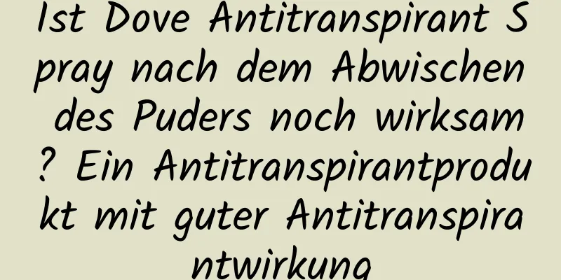Ist Dove Antitranspirant Spray nach dem Abwischen des Puders noch wirksam? Ein Antitranspirantprodukt mit guter Antitranspirantwirkung