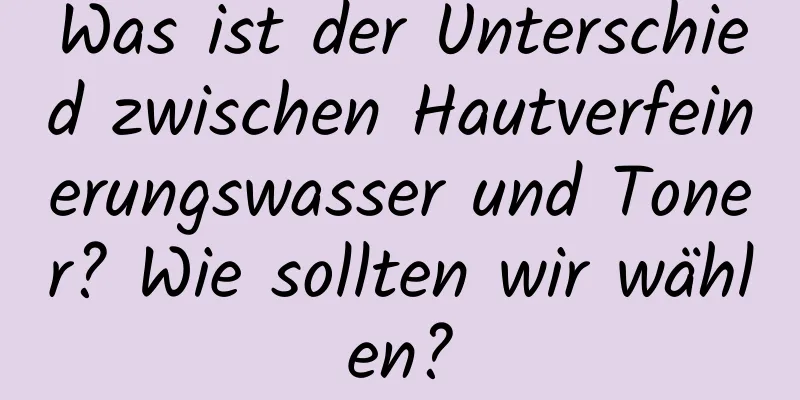 Was ist der Unterschied zwischen Hautverfeinerungswasser und Toner? Wie sollten wir wählen?