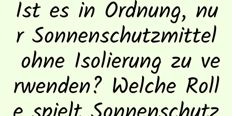 Ist es in Ordnung, nur Sonnenschutzmittel ohne Isolierung zu verwenden? Welche Rolle spielt Sonnenschutz