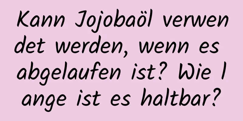 Kann Jojobaöl verwendet werden, wenn es abgelaufen ist? Wie lange ist es haltbar?