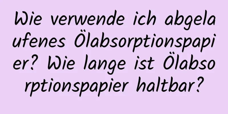 Wie verwende ich abgelaufenes Ölabsorptionspapier? Wie lange ist Ölabsorptionspapier haltbar?
