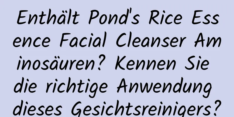 Enthält Pond's Rice Essence Facial Cleanser Aminosäuren? Kennen Sie die richtige Anwendung dieses Gesichtsreinigers?