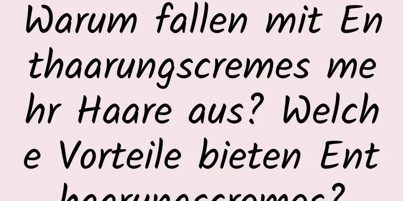 Warum fallen mit Enthaarungscremes mehr Haare aus? Welche Vorteile bieten Enthaarungscremes?