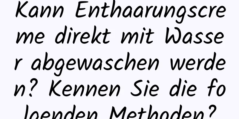 Kann Enthaarungscreme direkt mit Wasser abgewaschen werden? Kennen Sie die folgenden Methoden?