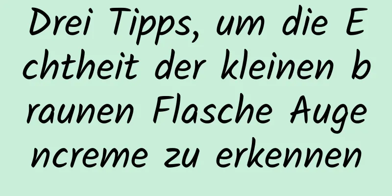 Drei Tipps, um die Echtheit der kleinen braunen Flasche Augencreme zu erkennen