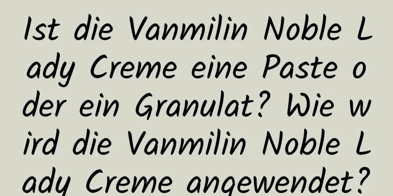Ist die Vanmilin Noble Lady Creme eine Paste oder ein Granulat? Wie wird die Vanmilin Noble Lady Creme angewendet?