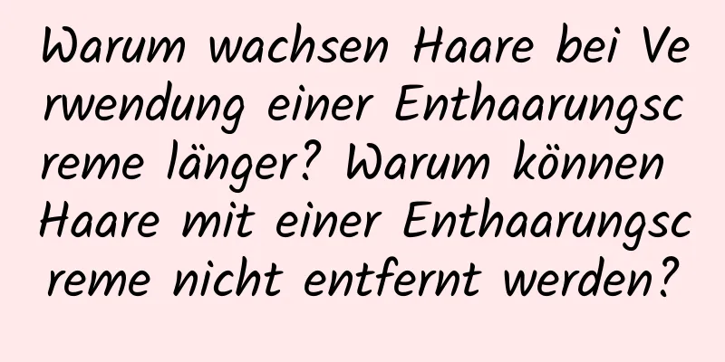 Warum wachsen Haare bei Verwendung einer Enthaarungscreme länger? Warum können Haare mit einer Enthaarungscreme nicht entfernt werden?