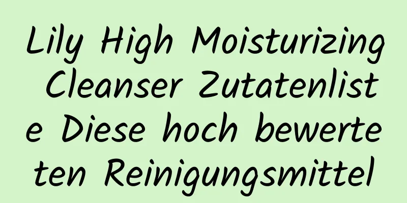 Lily High Moisturizing Cleanser Zutatenliste Diese hoch bewerteten Reinigungsmittel