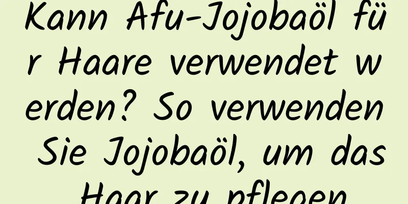 Kann Afu-Jojobaöl für Haare verwendet werden? So verwenden Sie Jojobaöl, um das Haar zu pflegen