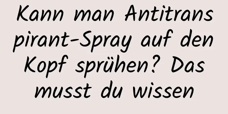 Kann man Antitranspirant-Spray auf den Kopf sprühen? Das musst du wissen