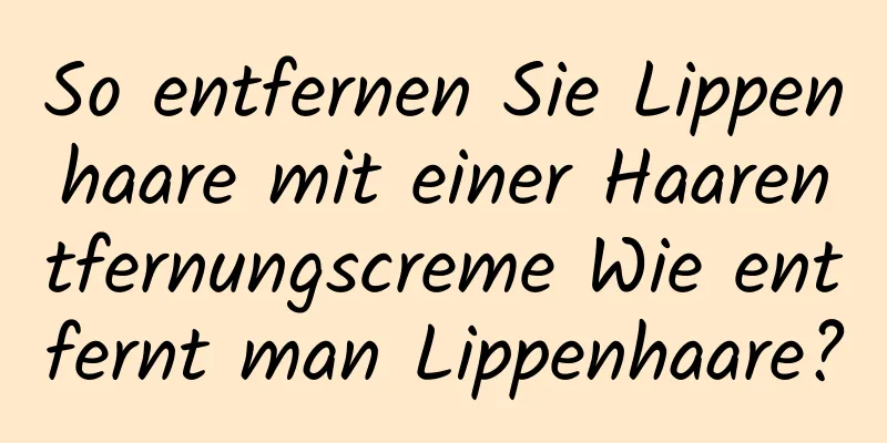 So entfernen Sie Lippenhaare mit einer Haarentfernungscreme Wie entfernt man Lippenhaare?