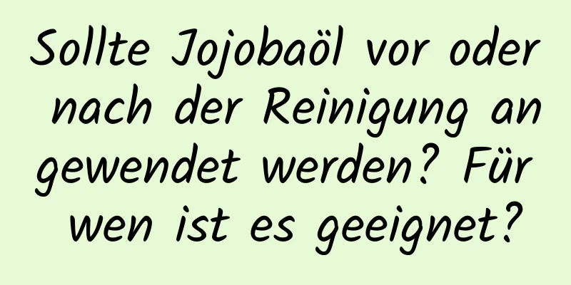 Sollte Jojobaöl vor oder nach der Reinigung angewendet werden? Für wen ist es geeignet?