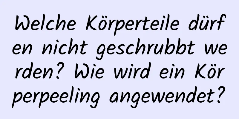Welche Körperteile dürfen nicht geschrubbt werden? Wie wird ein Körperpeeling angewendet?
