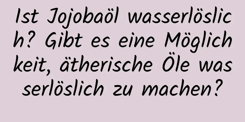 Ist Jojobaöl wasserlöslich? Gibt es eine Möglichkeit, ätherische Öle wasserlöslich zu machen?