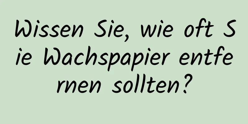 Wissen Sie, wie oft Sie Wachspapier entfernen sollten?