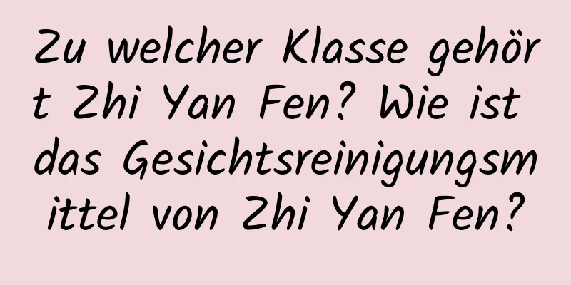 Zu welcher Klasse gehört Zhi Yan Fen? Wie ist das Gesichtsreinigungsmittel von Zhi Yan Fen?