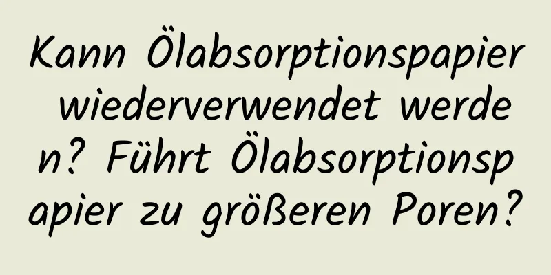 Kann Ölabsorptionspapier wiederverwendet werden? Führt Ölabsorptionspapier zu größeren Poren?