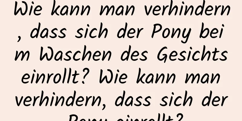 Wie kann man verhindern, dass sich der Pony beim Waschen des Gesichts einrollt? Wie kann man verhindern, dass sich der Pony einrollt?