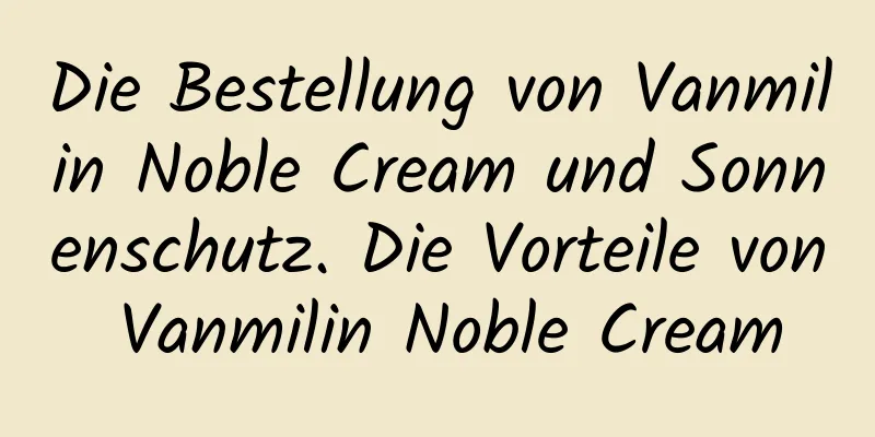 Die Bestellung von Vanmilin Noble Cream und Sonnenschutz. Die Vorteile von Vanmilin Noble Cream