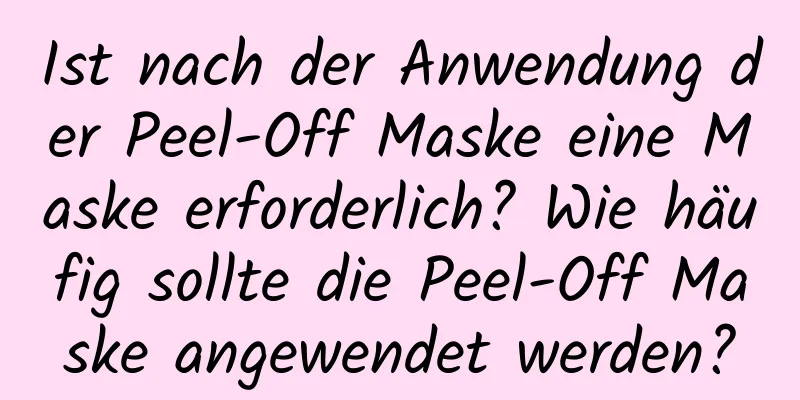 Ist nach der Anwendung der Peel-Off Maske eine Maske erforderlich? Wie häufig sollte die Peel-Off Maske angewendet werden?