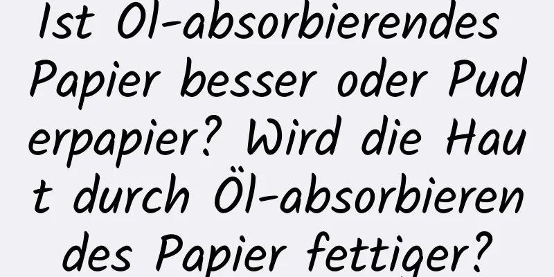 Ist Öl-absorbierendes Papier besser oder Puderpapier? Wird die Haut durch Öl-absorbierendes Papier fettiger?