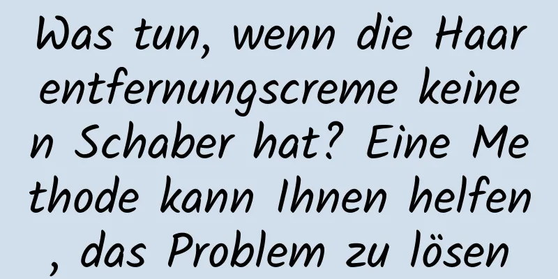Was tun, wenn die Haarentfernungscreme keinen Schaber hat? Eine Methode kann Ihnen helfen, das Problem zu lösen