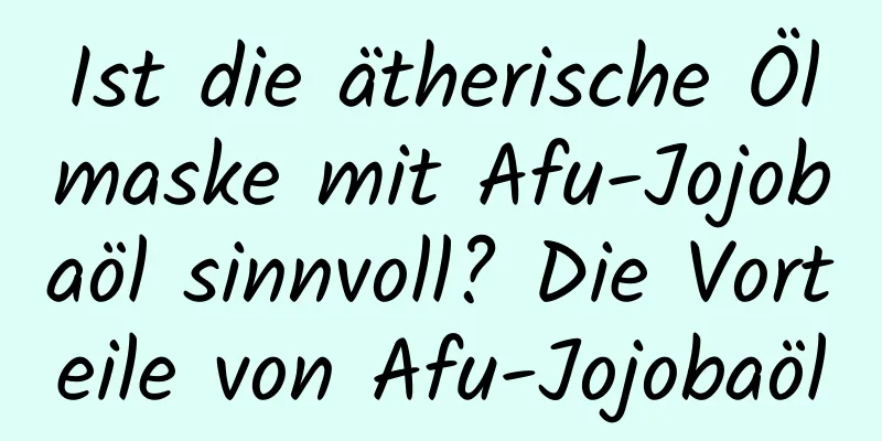 Ist die ätherische Ölmaske mit Afu-Jojobaöl sinnvoll? Die Vorteile von Afu-Jojobaöl