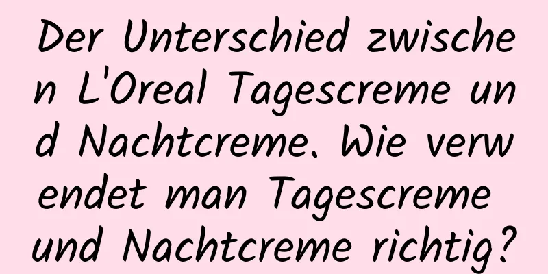 Der Unterschied zwischen L'Oreal Tagescreme und Nachtcreme. Wie verwendet man Tagescreme und Nachtcreme richtig?