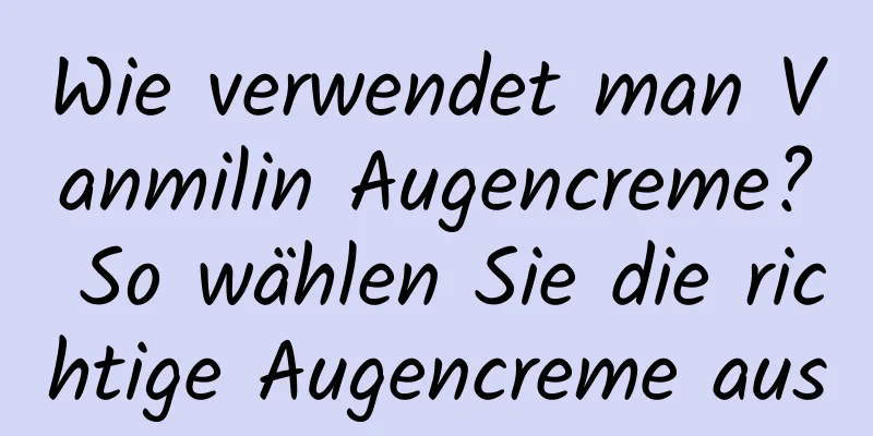 Wie verwendet man Vanmilin Augencreme? So wählen Sie die richtige Augencreme aus