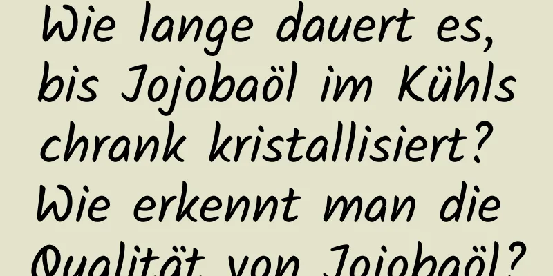 Wie lange dauert es, bis Jojobaöl im Kühlschrank kristallisiert? Wie erkennt man die Qualität von Jojobaöl?