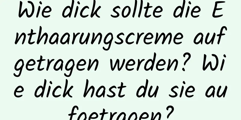 Wie dick sollte die Enthaarungscreme aufgetragen werden? Wie dick hast du sie aufgetragen?