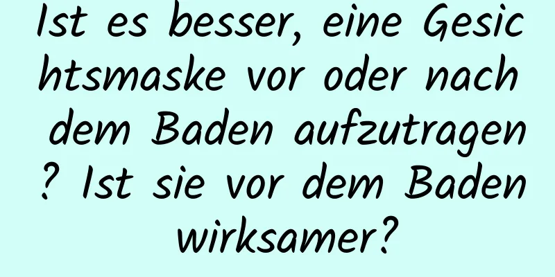 Ist es besser, eine Gesichtsmaske vor oder nach dem Baden aufzutragen? Ist sie vor dem Baden wirksamer?
