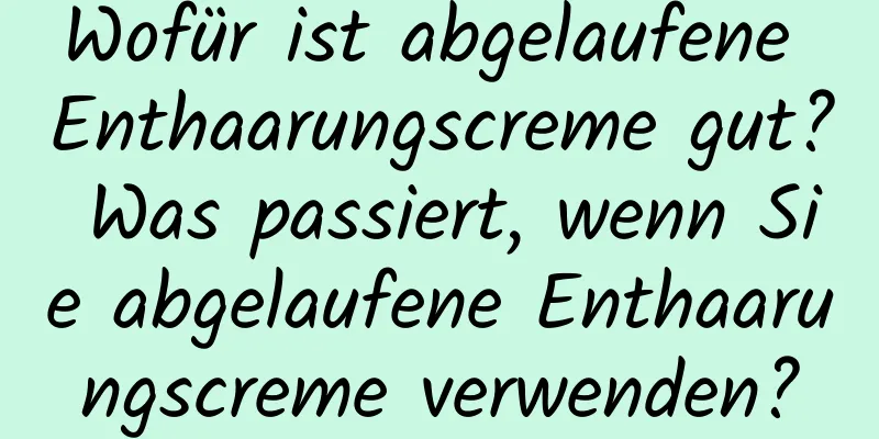 Wofür ist abgelaufene Enthaarungscreme gut? Was passiert, wenn Sie abgelaufene Enthaarungscreme verwenden?