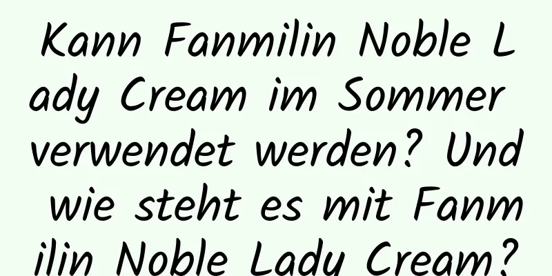 Kann Fanmilin Noble Lady Cream im Sommer verwendet werden? Und wie steht es mit Fanmilin Noble Lady Cream?