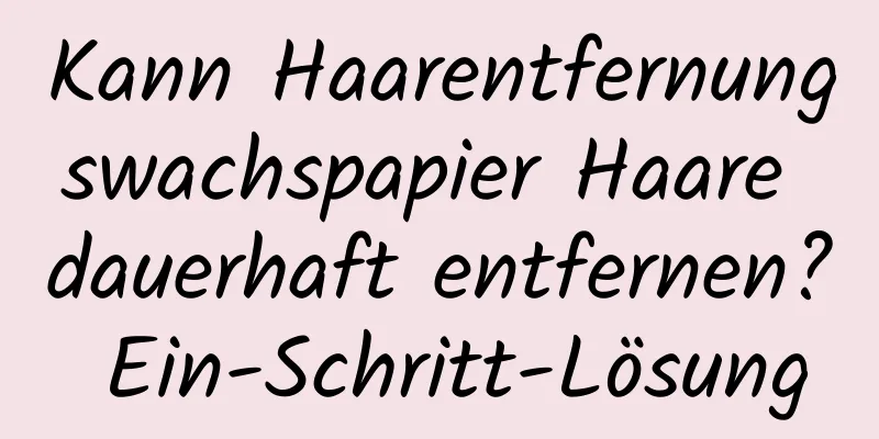Kann Haarentfernungswachspapier Haare dauerhaft entfernen? Ein-Schritt-Lösung